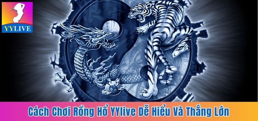 Cách Chơi Rồng Hổ Yylive Dễ Hiểu Giúp Bạn Làm Chủ Ván Cược 10 cách chơi Rồng Hổ YYlive