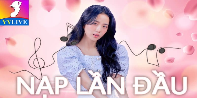 Ưu Đãi Nạp Lần Đầu Tại YYlive - Chính Sách Đặc Biệt Thú Vị 6 ưu đãi nạp lần đầu tại YYlive