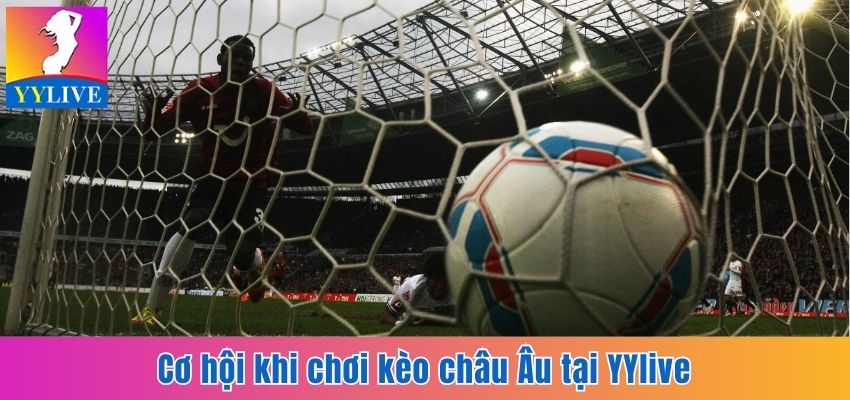 Soi Kèo Châu Âu Tại YYlive - Cơ Hội Săn Tiền Thưởng Hấp Dẫn 3 Cơ hội khi chơi kèo châu Âu tại YYlive